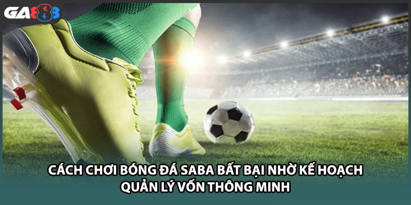Cách chơi bóng đá SABA bất bại nhờ kế hoạch quản lý vốn thông minh tại GA888